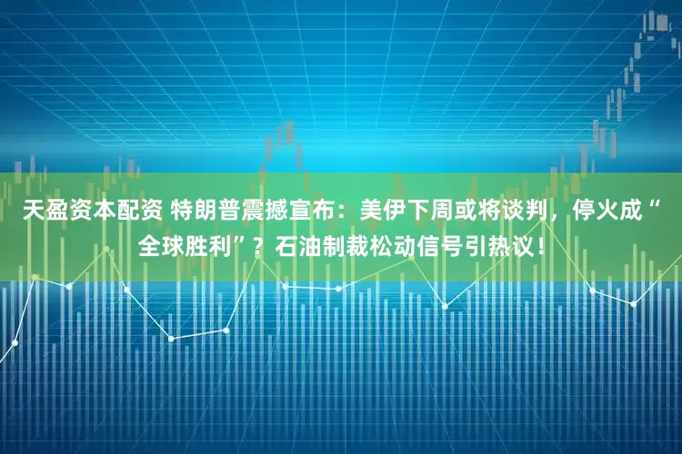 天盈资本配资 特朗普震撼宣布：美伊下周或将谈判，停火成“全球胜利”？石油制裁松动信号引热议！
