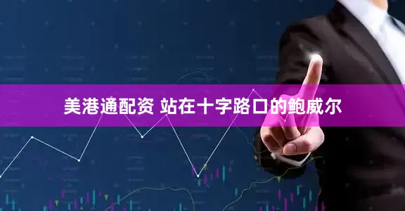 美港通配资 站在十字路口的鲍威尔