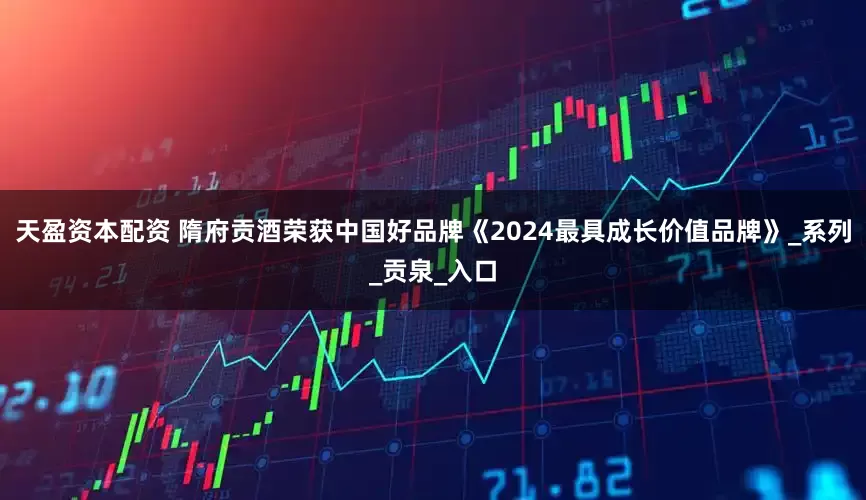 天盈资本配资 隋府贡酒荣获中国好品牌《2024最具成长价值品牌》_系列_贡泉_入口
