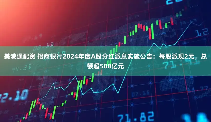 美港通配资 招商银行2024年度A股分红派息实施公告：每股派现2元，总额超500亿元