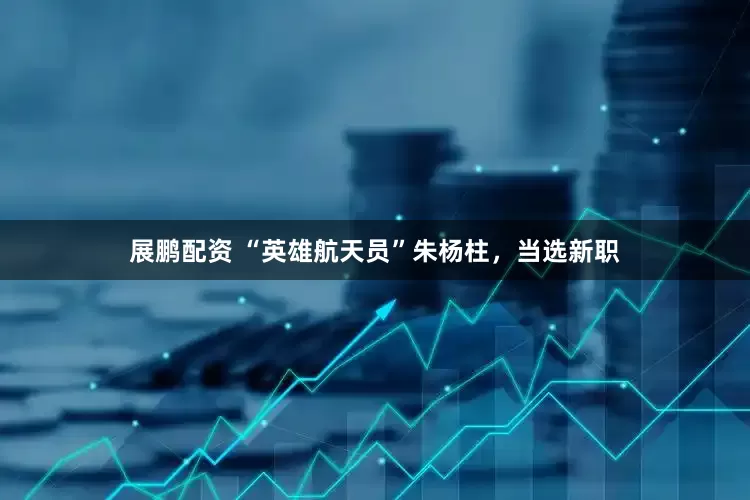 展鹏配资 “英雄航天员”朱杨柱，当选新职