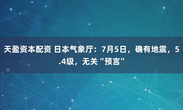 天盈资本配资 日本气象厅：7月5日，确有地震，5.4级，无关“预言”