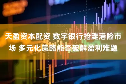 天盈资本配资 数字银行抢滩港险市场 多元化策略能否破解盈利难题
