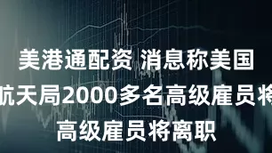 美港通配资 消息称美国航空航天局2000多名高级雇员将离职