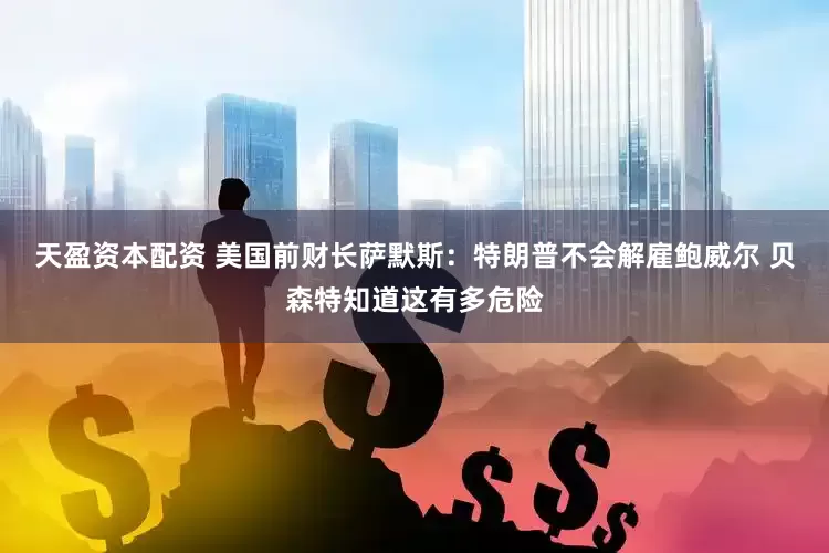 天盈资本配资 美国前财长萨默斯：特朗普不会解雇鲍威尔 贝森特知道这有多危险