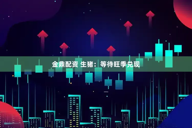 金鼎配资 生猪：等待旺季兑现