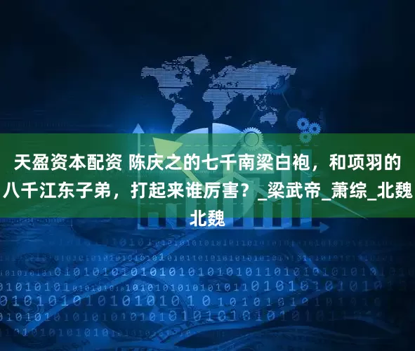 天盈资本配资 陈庆之的七千南梁白袍，和项羽的八千江东子弟，打起来谁厉害？_梁武帝_萧综_北魏