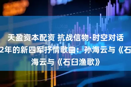 天盈资本配资 抗战信物·时空对话丨激荡82年的新四军抒情歌曲：孙海云与《石臼渔歌》