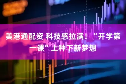美港通配资 科技感拉满！“开学第一课”上种下新梦想