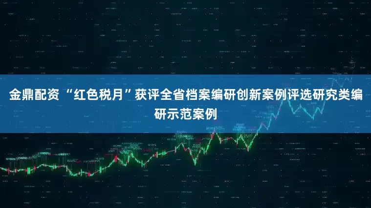 金鼎配资 “红色税月”获评全省档案编研创新案例评选研究类编研示范案例