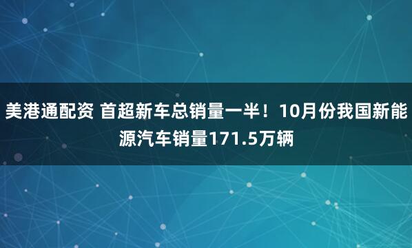 美港通配资 首超新车总销量一半！10月份我国新能源汽车销量171.5万辆