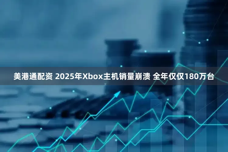 美港通配资 2025年Xbox主机销量崩溃 全年仅仅180万台