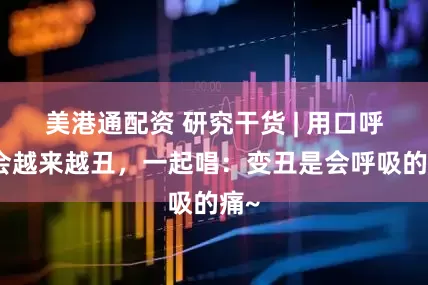 美港通配资 研究干货 | 用口呼吸会越来越丑，一起唱：变丑是会呼吸的痛~