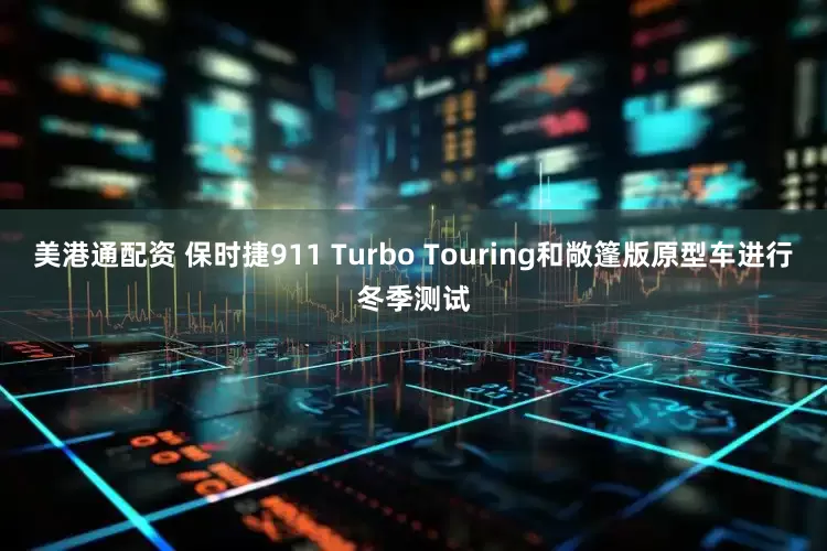 美港通配资 保时捷911 Turbo Touring和敞篷版原型车进行冬季测试
